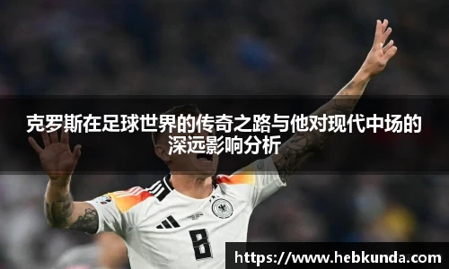 克罗斯在足球世界的传奇之路与他对现代中场的深远影响分析