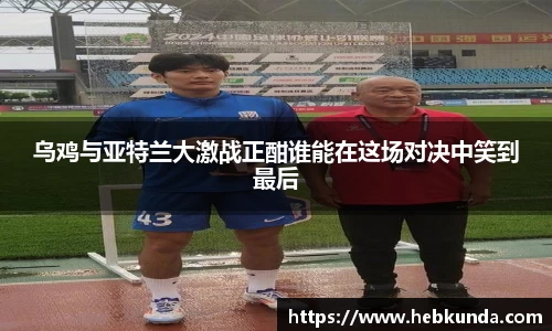 乌鸡与亚特兰大激战正酣谁能在这场对决中笑到最后